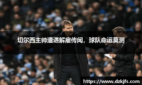 切尔西主帅遭遇解雇传闻，球队命运莫测