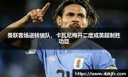 曼联客场逆转狼队，卡瓦尼梅开二度成英超制胜功臣