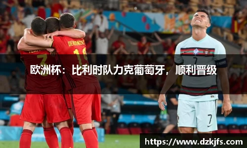 欧洲杯：比利时队力克葡萄牙，顺利晋级