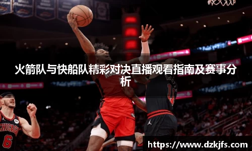 火箭队与快船队精彩对决直播观看指南及赛事分析
