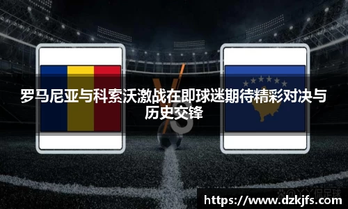 罗马尼亚与科索沃激战在即球迷期待精彩对决与历史交锋