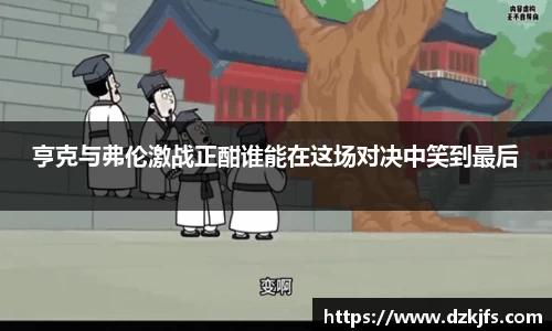 亨克与弗伦激战正酣谁能在这场对决中笑到最后