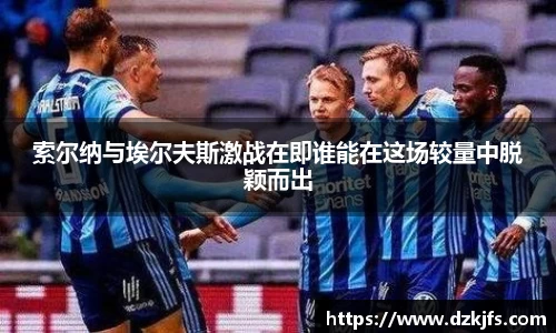 索尔纳与埃尔夫斯激战在即谁能在这场较量中脱颖而出