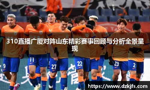 310直播广厦对阵山东精彩赛事回顾与分析全景呈现