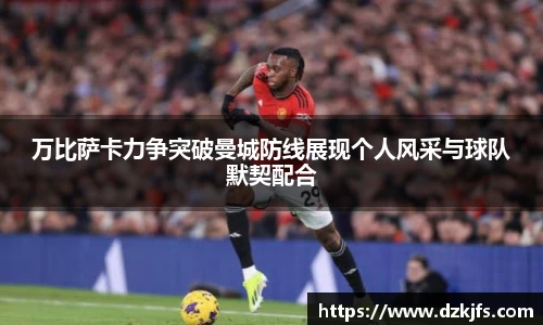 万比萨卡力争突破曼城防线展现个人风采与球队默契配合