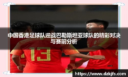 中国香港足球队迎战巴勒斯坦亚球队的精彩对决与赛前分析