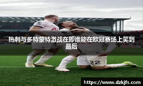 热刺与多特蒙特激战在即谁能在欧冠赛场上笑到最后
