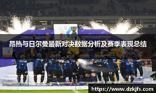 昂热与日尔曼最新对决数据分析及赛季表现总结
