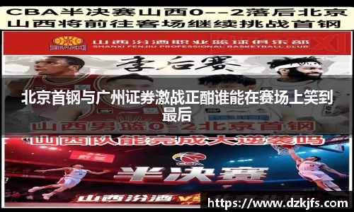 北京首钢与广州证券激战正酣谁能在赛场上笑到最后