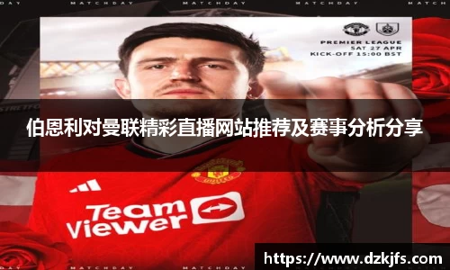 伯恩利对曼联精彩直播网站推荐及赛事分析分享