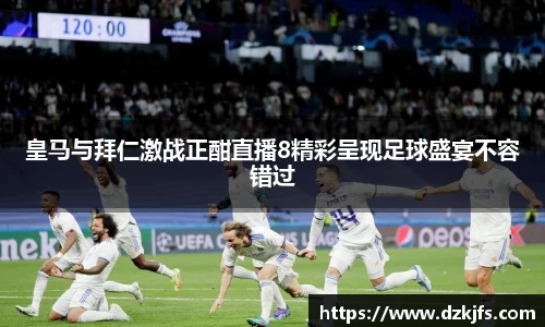 皇马与拜仁激战正酣直播8精彩呈现足球盛宴不容错过