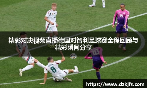 精彩对决视频直播德国对智利足球赛全程回顾与精彩瞬间分享