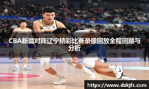 CBA新疆对阵辽宁精彩比赛录像回放全程回顾与分析