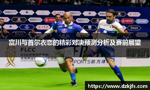 富川与首尔衣恋的精彩对决预测分析及赛前展望