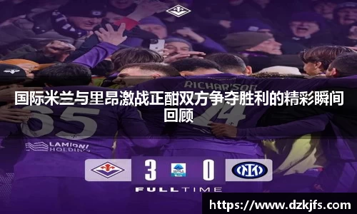 国际米兰与里昂激战正酣双方争夺胜利的精彩瞬间回顾