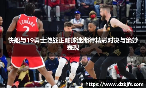 快船与19勇士激战正酣球迷期待精彩对决与绝妙表现