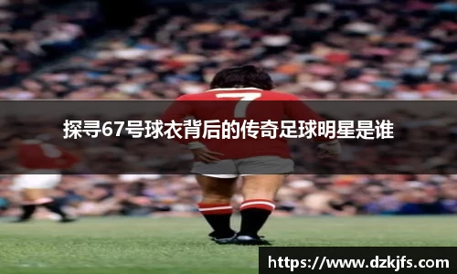 探寻67号球衣背后的传奇足球明星是谁