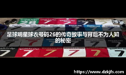 足球明星球衣号码26的传奇故事与背后不为人知的秘密