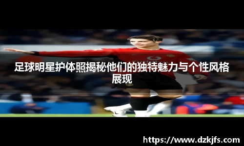 足球明星护体照揭秘他们的独特魅力与个性风格展现