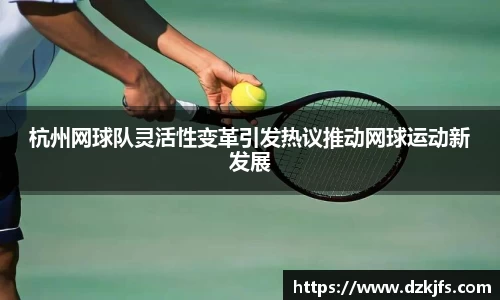 杭州网球队灵活性变革引发热议推动网球运动新发展