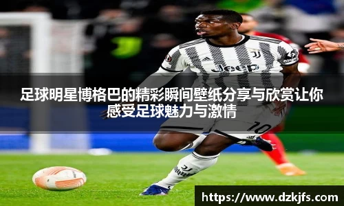 足球明星博格巴的精彩瞬间壁纸分享与欣赏让你感受足球魅力与激情