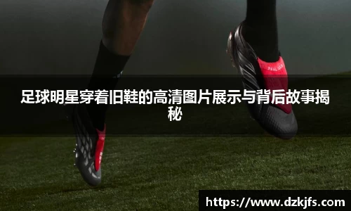 足球明星穿着旧鞋的高清图片展示与背后故事揭秘