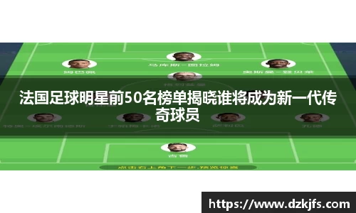 法国足球明星前50名榜单揭晓谁将成为新一代传奇球员