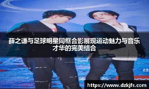 薛之谦与足球明星同框合影展现运动魅力与音乐才华的完美结合