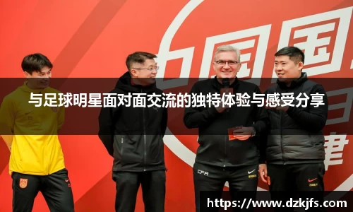 与足球明星面对面交流的独特体验与感受分享