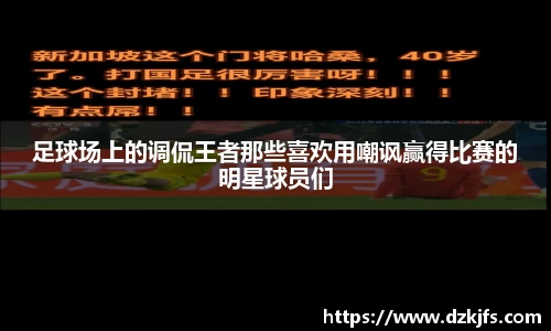 足球场上的调侃王者那些喜欢用嘲讽赢得比赛的明星球员们